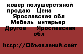 ковер полушерстяной продаю › Цена ­ 1 000 - Ярославская обл. Мебель, интерьер » Другое   . Ярославская обл.